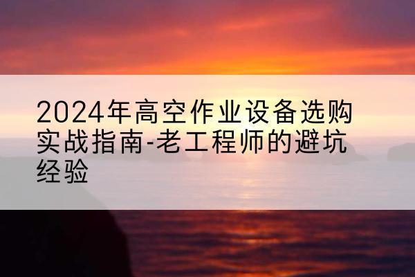 道里高空作业升降机厂家推荐-2024年高空作业设备选购实战指南-老工程师的避坑经验