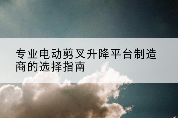 道里电动剪叉升降平台厂家-专业电动剪叉升降平台制造商的选择指南