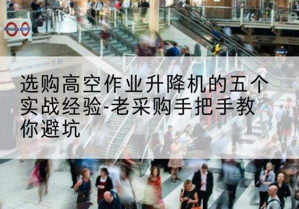 道里高空作业升降机厂家-选购高空作业升降机的五个实战经验-老采购手把手教你避坑