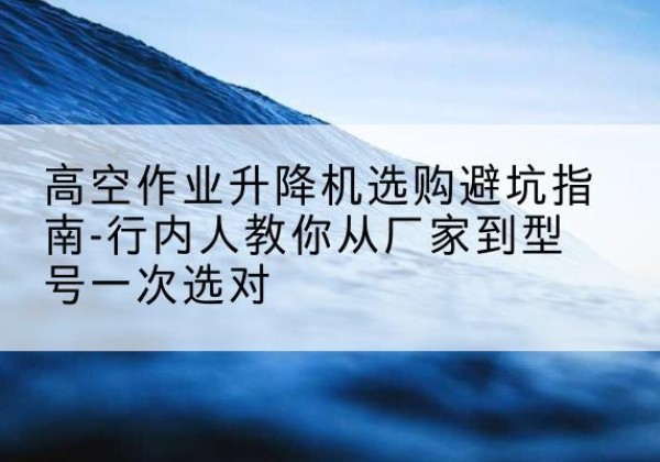 道里升降平台厂家-高空作业升降机选购避坑指南-行内人教你从厂家到型号一次选对