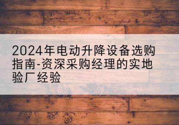 道里电动剪叉升降平台厂家-2024年电动升降设备选购指南-资深采购经理的实地验厂经验