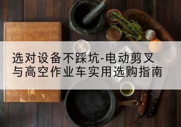 道里电动剪叉升降平台怎么选-选对设备不踩坑-电动剪叉与高空作业车实用选购指南