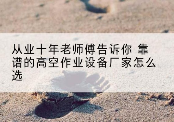 道里高空作业升降机厂家推荐-从业十年老师傅告诉你 靠谱的高空作业设备厂家怎么选