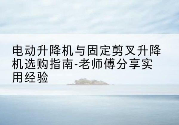 道里电动升降机怎么选-电动升降机与固定剪叉升降机选购指南-老师傅分享实用经验