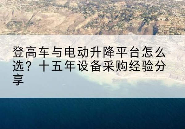 道里登高车厂家厂家-登高车与电动升降平台怎么选？十五年设备采购经验分享