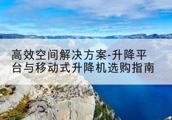 道里升降平台厂家-*空间解决方案-升降平台与移动式升降机选购指南