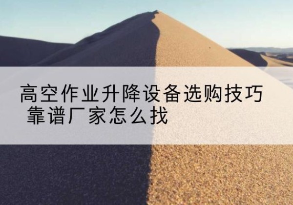 道里电动升降平台厂家推荐-高空作业升降设备选购技巧 靠谱厂家怎么找