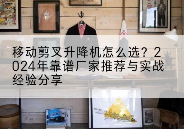 道里升降平台厂家推荐-移动剪叉升降机怎么选？2024年靠谱厂家推荐与实战经验分享