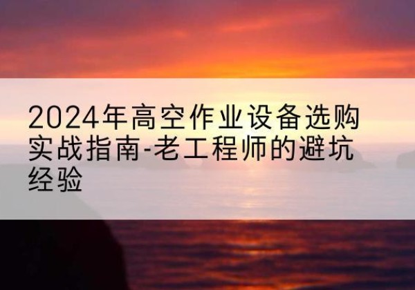 道里高空作业升降机厂家推荐-2024年高空作业设备选购实战指南-老工程师的避坑经验