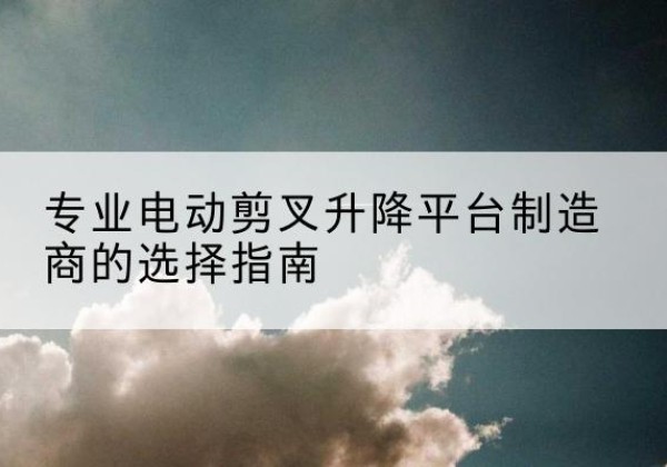 道里电动剪叉升降平台厂家-专业电动剪叉升降平台制造商的选择指南