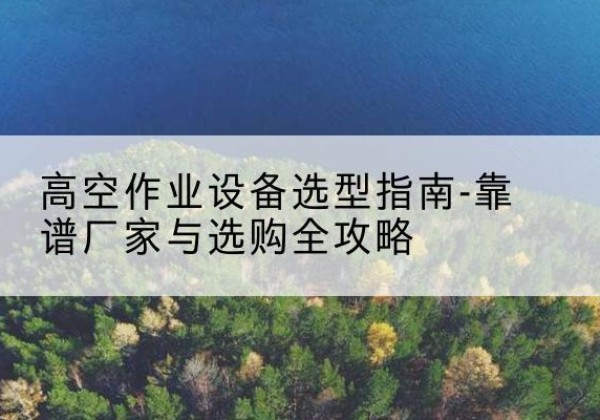 道里升降车厂家-高空作业设备选型指南-靠谱厂家与选购全攻略