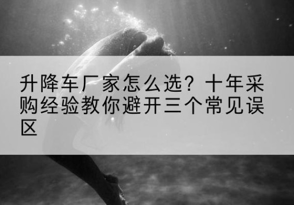道里升降车厂家-怎么选？十年采购经验教你避开三个常见误区